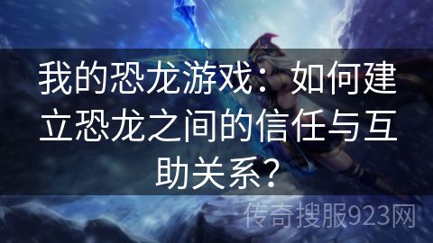 我的恐龙游戏：如何建立恐龙之间的信任与互助关系？