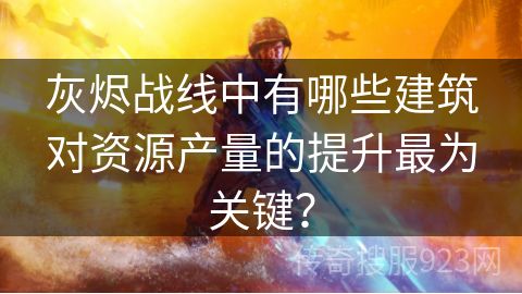 灰烬战线中有哪些建筑对资源产量的提升最为关键？