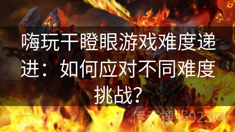 嗨玩干瞪眼游戏难度递进：如何应对不同难度挑战？