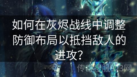 如何在灰烬战线中调整防御布局以抵挡敌人的进攻？