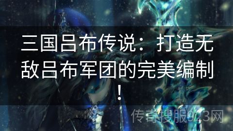 三国吕布传说：打造无敌吕布军团的完美编制！