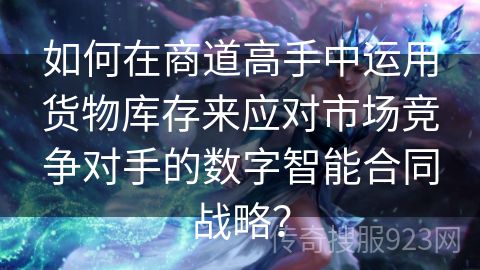 如何在商道高手中运用货物库存来应对市场竞争对手的数字智能合同战略？