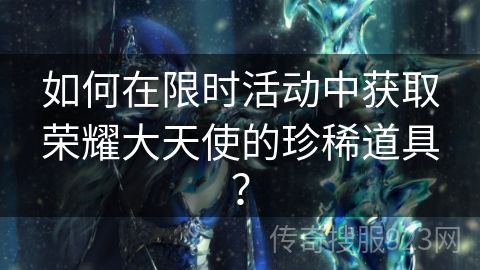 如何在限时活动中获取荣耀大天使的珍稀道具？