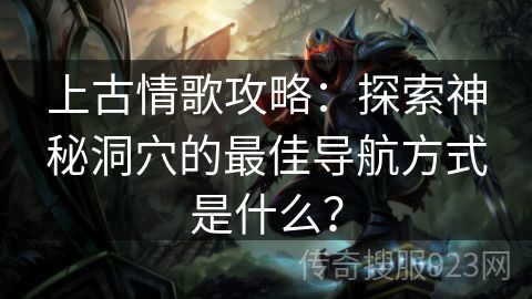 上古情歌攻略：探索神秘洞穴的最佳导航方式是什么？