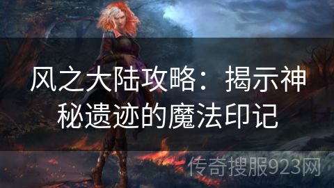 风之大陆攻略：揭示神秘遗迹的魔法印记