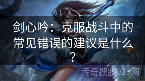 剑心吟：克服战斗中的常见错误的建议是什么？