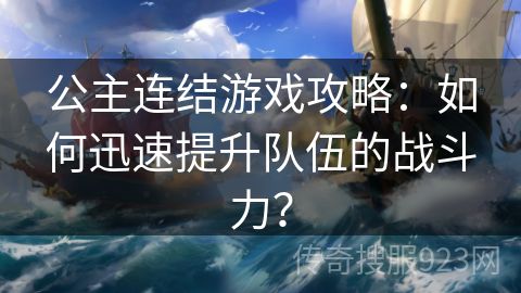 公主连结游戏攻略：如何迅速提升队伍的战斗力？