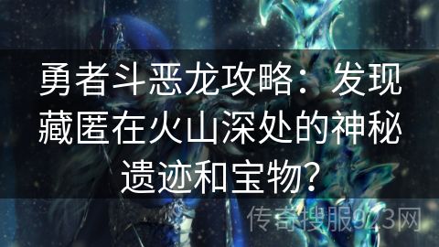 勇者斗恶龙攻略：发现藏匿在火山深处的神秘遗迹和宝物？