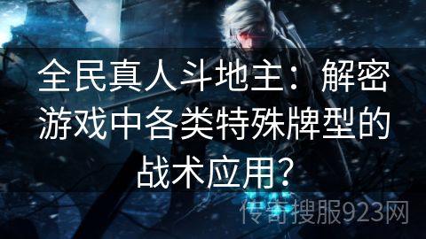 全民真人斗地主：解密游戏中各类特殊牌型的战术应用？