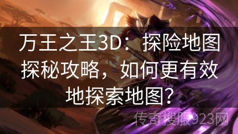 万王之王3D：探险地图探秘攻略，如何更有效地探索地图？