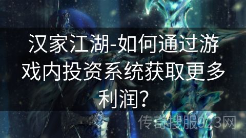 汉家江湖-如何通过游戏内投资系统获取更多利润？