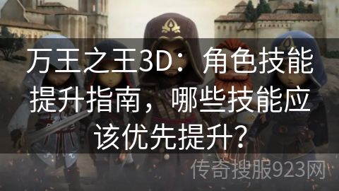 万王之王3D：角色技能提升指南，哪些技能应该优先提升？