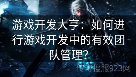 游戏开发大亨：如何进行游戏开发中的有效团队管理？