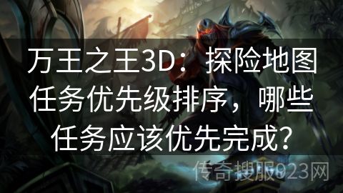 万王之王3D：探险地图任务优先级排序，哪些任务应该优先完成？