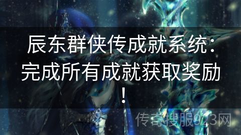 辰东群侠传成就系统：完成所有成就获取奖励！