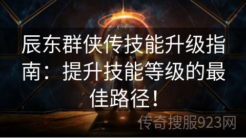 辰东群侠传技能升级指南：提升技能等级的最佳路径！