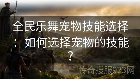 全民乐舞宠物技能选择：如何选择宠物的技能？