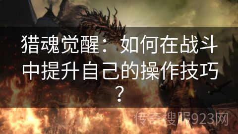 猎魂觉醒：如何在战斗中提升自己的操作技巧？