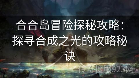 合合岛冒险探秘攻略：探寻合成之光的攻略秘诀