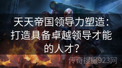 天天帝国领导力塑造：打造具备卓越领导才能的人才？