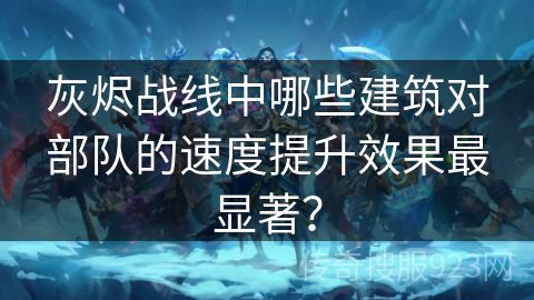 灰烬战线中哪些建筑对部队的速度提升效果最显著？