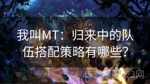 我叫MT：归来中的队伍搭配策略有哪些？