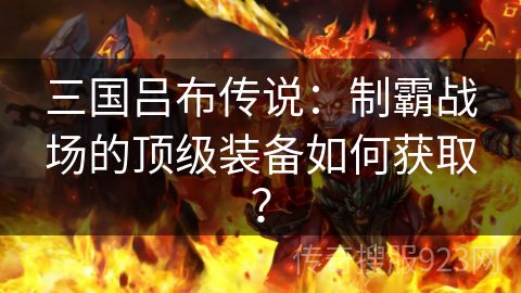 三国吕布传说：制霸战场的顶级装备如何获取？