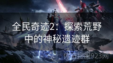 全民奇迹2：探索荒野中的神秘遗迹群