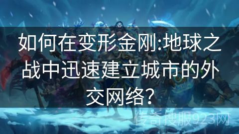 如何在变形金刚:地球之战中迅速建立城市的外交网络？