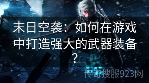 末日空袭：如何在游戏中打造强大的武器装备？