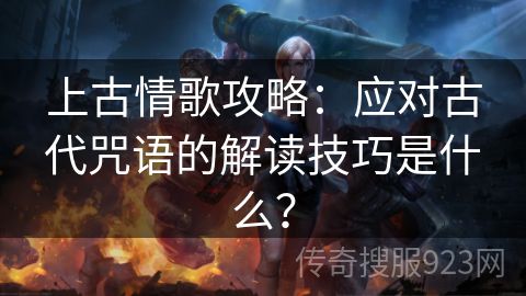 上古情歌攻略：应对古代咒语的解读技巧是什么？