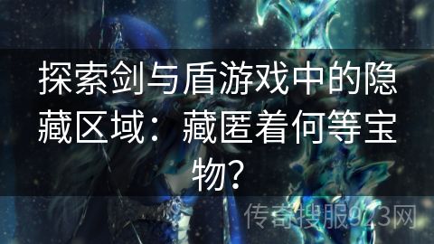 探索剑与盾游戏中的隐藏区域：藏匿着何等宝物？