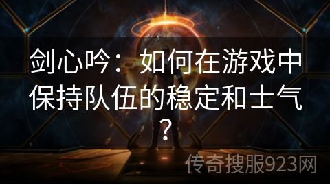 剑心吟：如何在游戏中保持队伍的稳定和士气？