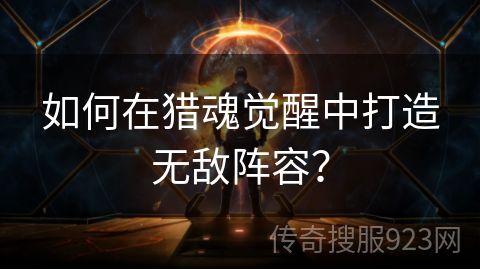 如何在猎魂觉醒中打造无敌阵容？