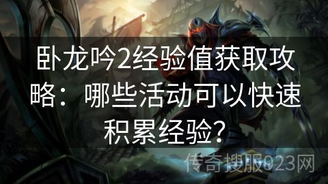 卧龙吟2经验值获取攻略：哪些活动可以快速积累经验？