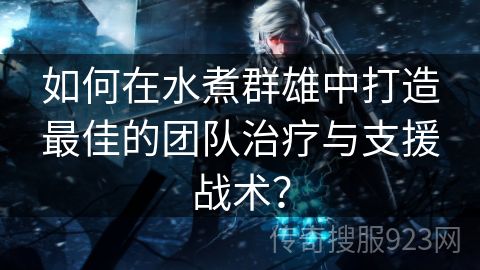 如何在水煮群雄中打造最佳的团队治疗与支援战术？