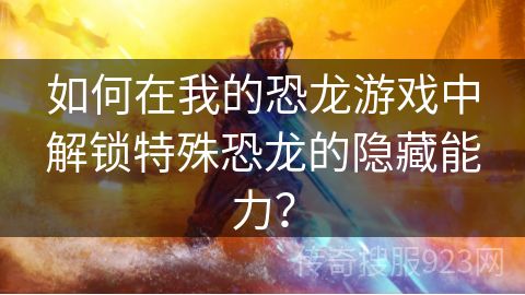 如何在我的恐龙游戏中解锁特殊恐龙的隐藏能力？