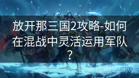 放开那三国2攻略-如何在混战中灵活运用军队？