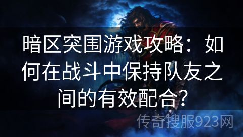 暗区突围游戏攻略：如何在战斗中保持队友之间的有效配合？