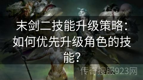 末剑二技能升级策略：如何优先升级角色的技能？