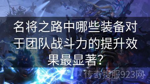 名将之路中哪些装备对于团队战斗力的提升效果最显著？