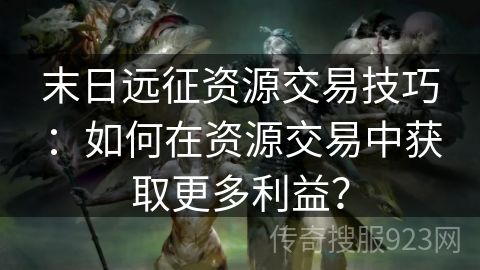 末日远征资源交易技巧：如何在资源交易中获取更多利益？