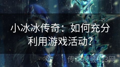 小冰冰传奇：如何充分利用游戏活动？