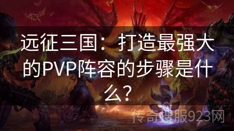 远征三国：打造最强大的PVP阵容的步骤是什么？