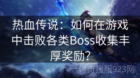 热血传说：如何在游戏中击败各类Boss收集丰厚奖励？