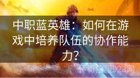 中职蓝英雄：如何在游戏中培养队伍的协作能力？