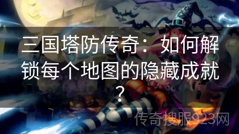 三国塔防传奇：如何解锁每个地图的隐藏成就？