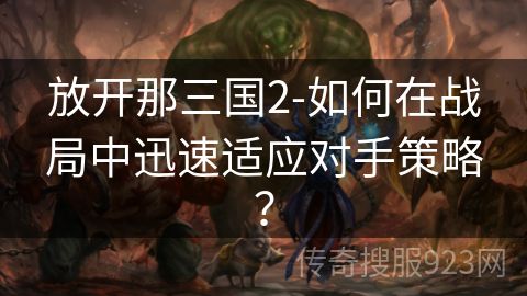 放开那三国2-如何在战局中迅速适应对手策略？