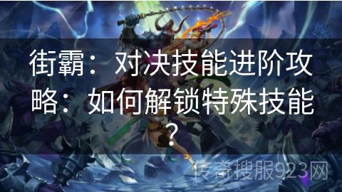 街霸：对决技能进阶攻略：如何解锁特殊技能？