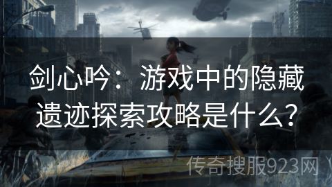 剑心吟：游戏中的隐藏遗迹探索攻略是什么？